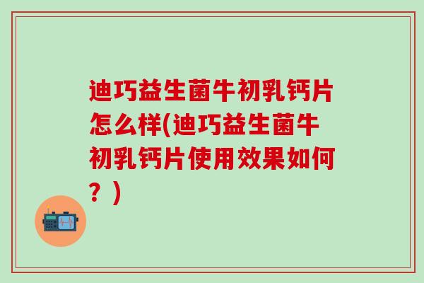 迪巧益生菌牛初乳钙片怎么样(迪巧益生菌牛初乳钙片使用效果如何？)