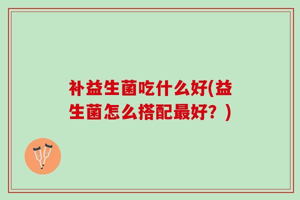 补益生菌吃什么好(益生菌怎么搭配最好？)