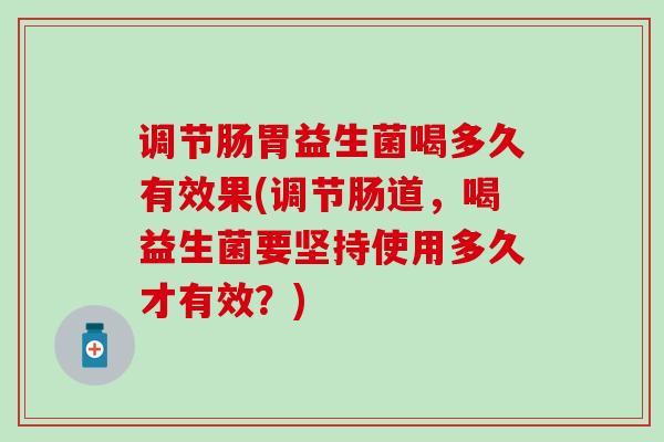 调节肠胃益生菌喝多久有效果(调节肠道，喝益生菌要坚持使用多久才有效？)