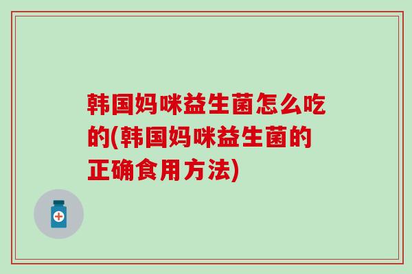 韩国妈咪益生菌怎么吃的(韩国妈咪益生菌的正确食用方法)