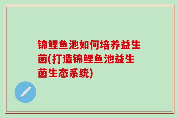 锦鲤鱼池如何培养益生菌(打造锦鲤鱼池益生菌生态系统)