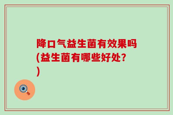 降口气益生菌有效果吗(益生菌有哪些好处？)