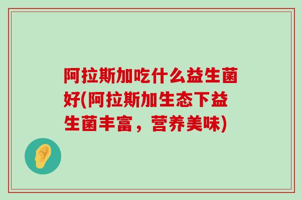 阿拉斯加吃什么益生菌好(阿拉斯加生态下益生菌丰富，营养美味)