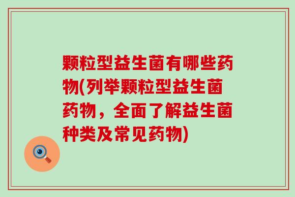颗粒型益生菌有哪些药物(列举颗粒型益生菌药物，全面了解益生菌种类及常见药物)