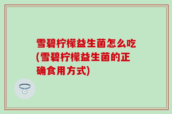 雪碧柠檬益生菌怎么吃(雪碧柠檬益生菌的正确食用方式)