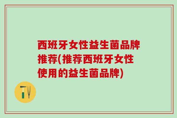 西班牙女性益生菌品牌推荐(推荐西班牙女性使用的益生菌品牌)