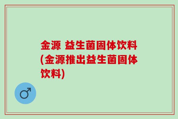 金源 益生菌固体饮料(金源推出益生菌固体饮料)