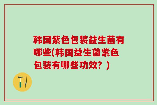 韩国紫色包装益生菌有哪些(韩国益生菌紫色包装有哪些功效?) 韩国紫色包装益生菌有哪些(韩国益生菌紫色包装有哪些功效?)