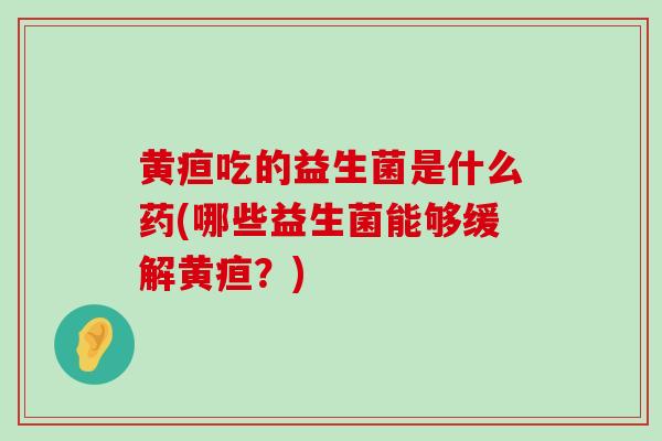黄疸吃的益生菌是什么药(哪些益生菌能够缓解黄疸？)