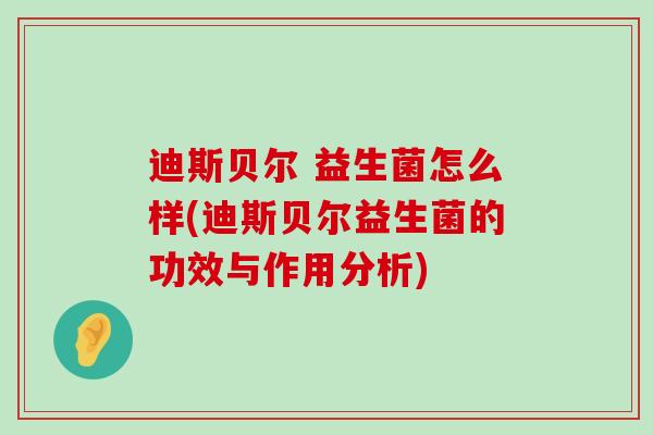 迪斯贝尔 益生菌怎么样(迪斯贝尔益生菌的功效与作用分析)
