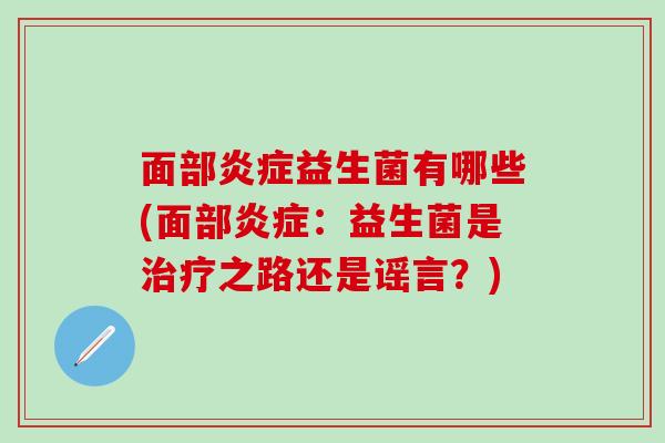 面部益生菌有哪些(面部:益生菌是之路还是谣言?) 面部益生菌有哪些(面部:益生菌是之路还是谣言?)