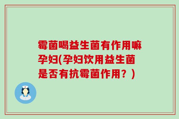 霉菌喝益生菌有作用嘛孕妇(孕妇饮用益生菌是否有抗霉菌作用？)