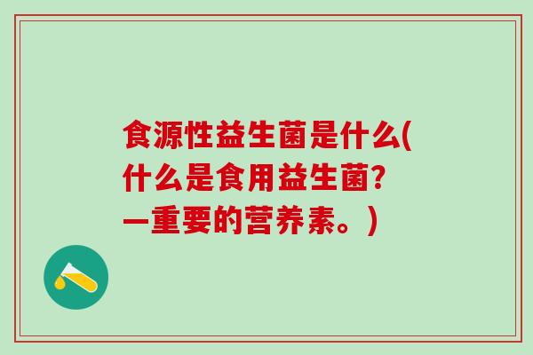 食源性益生菌是什么(什么是食用益生菌? —重要的营养素。) 食源性益生菌是什么(什么是食用益生菌? —重要的营养素。)