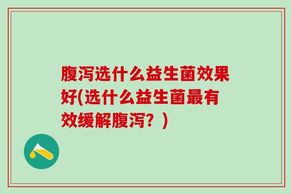 腹泻选什么益生菌效果好(选什么益生菌最有效缓解腹泻？)