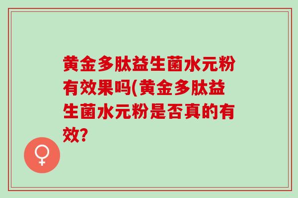 黄金多肽益生菌水元粉有效果吗(黄金多肽益生菌水元粉是否真的有效？