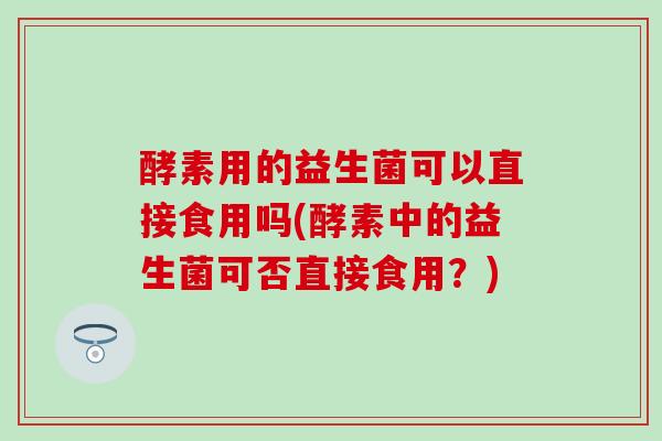 酵素用的益生菌可以直接食用吗(酵素中的益生菌可否直接食用？)