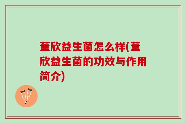 董欣益生菌怎么样(董欣益生菌的功效与作用简介)