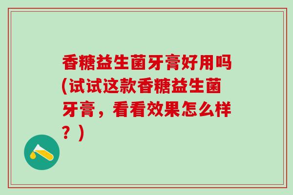 香糖益生菌牙膏好用吗(试试这款香糖益生菌牙膏,看看效果怎么样?) 香糖益生菌牙膏好用吗(试试这款香糖益生菌牙膏,看看效果怎么样?)