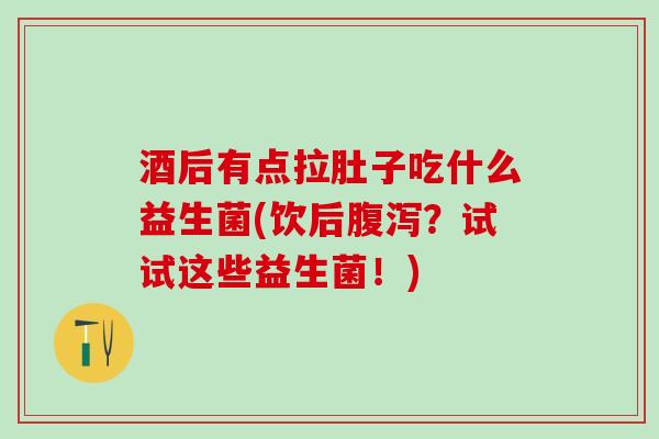 酒后有点拉肚子吃什么益生菌(饮后?试试这些益生菌!) 酒后有点拉肚子吃什么益生菌(饮后?试试这些益生菌!)