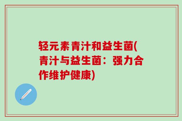 轻元素青汁和益生菌(青汁与益生菌：强力合作维护健康)