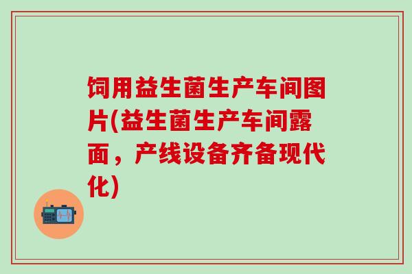 饲用益生菌生产车间图片(益生菌生产车间露面，产线设备齐备现代化)
