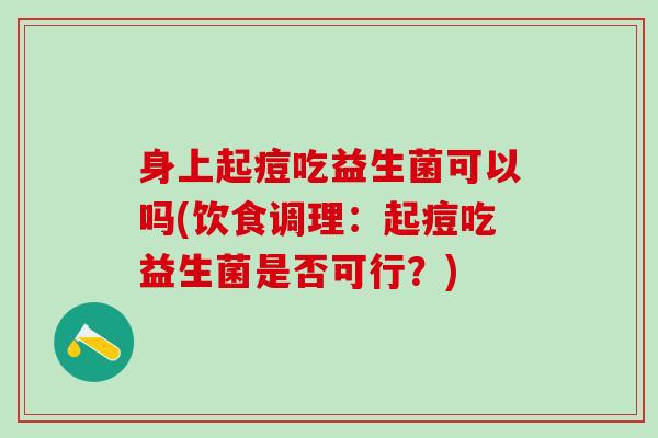 身上起痘吃益生菌可以吗(饮食调理:起痘吃益生菌是否可行?) 身上起痘吃益生菌可以吗(饮食调理:起痘吃益生菌是否可行?)