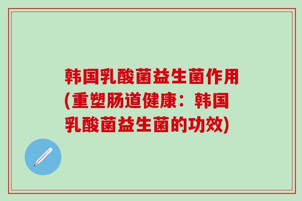 韩国乳酸菌益生菌作用(重塑肠道健康：韩国乳酸菌益生菌的功效)