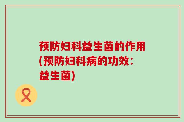预防妇科益生菌的作用(预防妇科病的功效：益生菌)