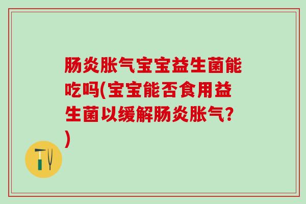 宝宝益生菌能吃吗(宝宝能否食用益生菌以缓解？)
