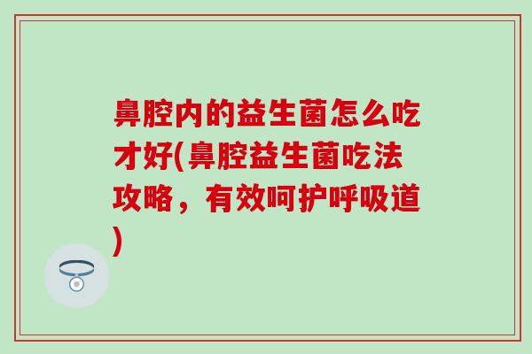 鼻腔内的益生菌怎么吃才好(鼻腔益生菌吃法攻略,有效呵护道) 鼻腔内的益生菌怎么吃才好(鼻腔益生菌吃法攻略,有效呵护道)
