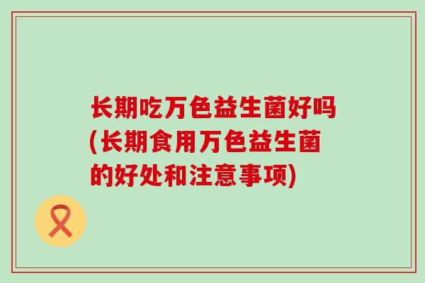 长期吃万色益生菌好吗(长期食用万色益生菌的好处和注意事项) 长期吃万色益生菌好吗(长期食用万色益生菌的好处和注意事项)