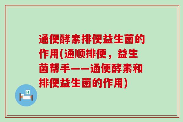 通便酵素排便益生菌的作用(通顺排便，益生菌帮手——通便酵素和排便益生菌的作用)