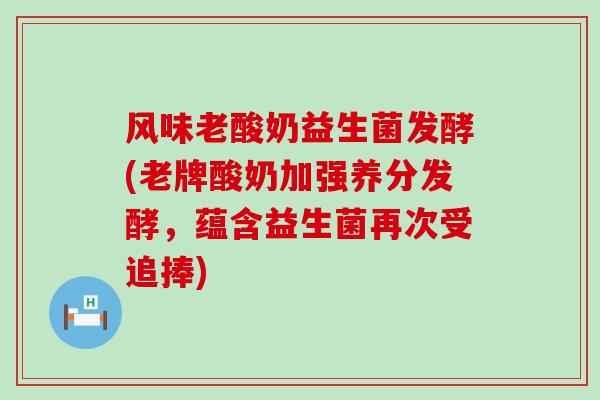 风味老酸奶益生菌发酵(老牌酸奶加强养分发酵，蕴含益生菌再次受追捧)