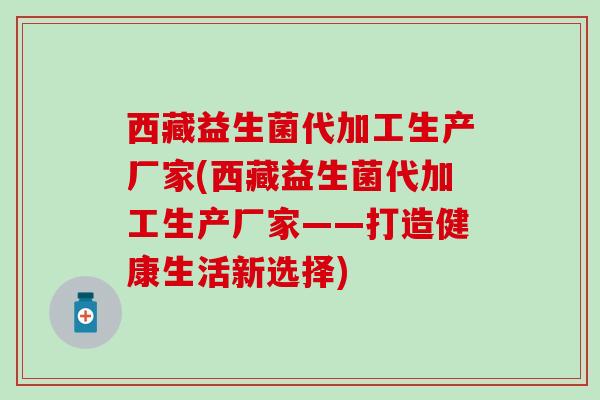 西藏益生菌代加工生产厂家(西藏益生菌代加工生产厂家——打造健康生活新选择)