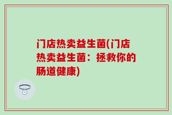 门店热卖益生菌(门店热卖益生菌：拯救你的肠道健康)