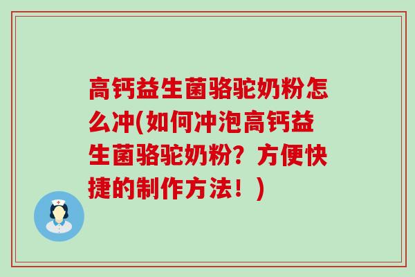 高钙益生菌骆驼奶粉怎么冲(如何冲泡高钙益生菌骆驼奶粉？方便快捷的制作方法！)