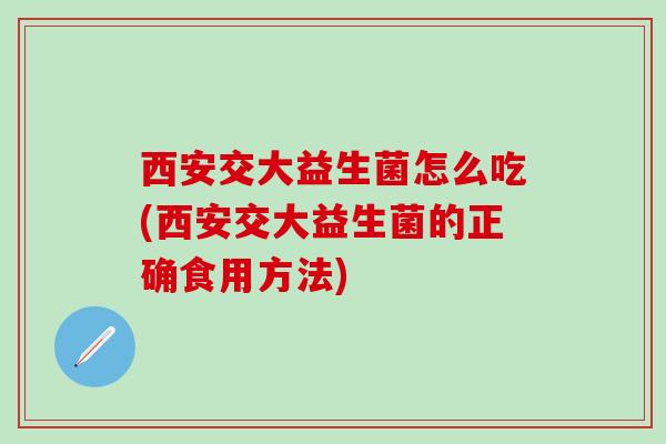 西安交大益生菌怎么吃(西安交大益生菌的正确食用方法)