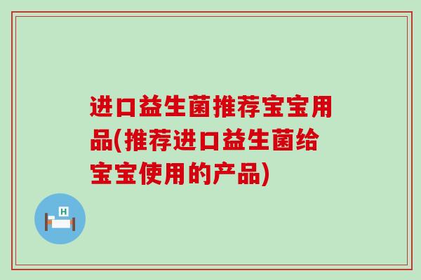 进口益生菌推荐宝宝用品(推荐进口益生菌给宝宝使用的产品)