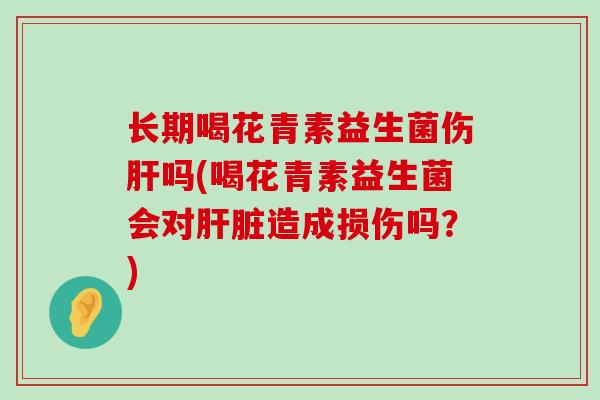 长期喝花青素益生菌伤肝吗(喝花青素益生菌会对肝脏造成损伤吗？)