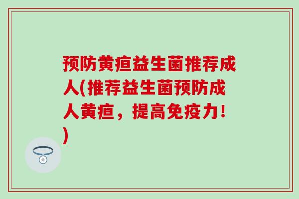 预防黄疸益生菌推荐成人(推荐益生菌预防成人黄疸，提高免疫力！)