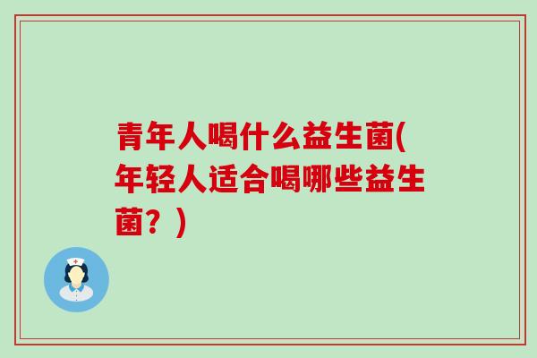 青年人喝什么益生菌(年轻人适合喝哪些益生菌？)