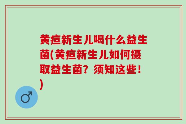 黄疸新生儿喝什么益生菌(黄疸新生儿如何摄取益生菌？须知这些！)