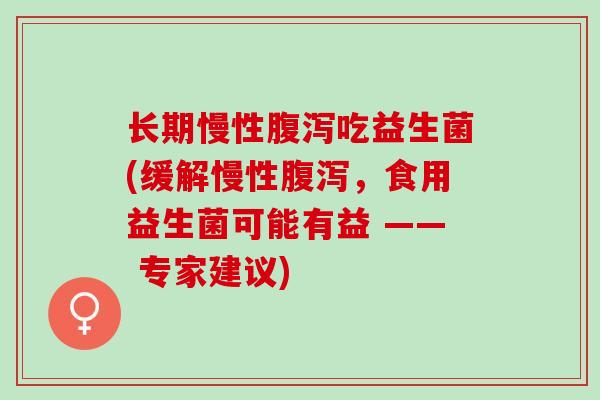长期慢性腹泻吃益生菌(缓解慢性腹泻，食用益生菌可能有益 —— 专家建议)