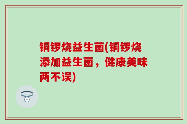 铜锣烧益生菌(铜锣烧添加益生菌，健康美味两不误)