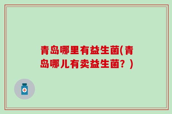 青岛哪里有益生菌(青岛哪儿有卖益生菌?) 青岛哪里有益生菌(青岛哪儿有卖益生菌?)