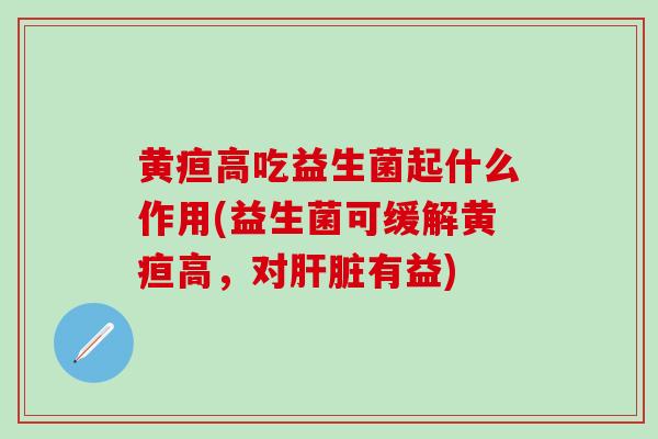 黄疸高吃益生菌起什么作用(益生菌可缓解黄疸高，对肝脏有益)
