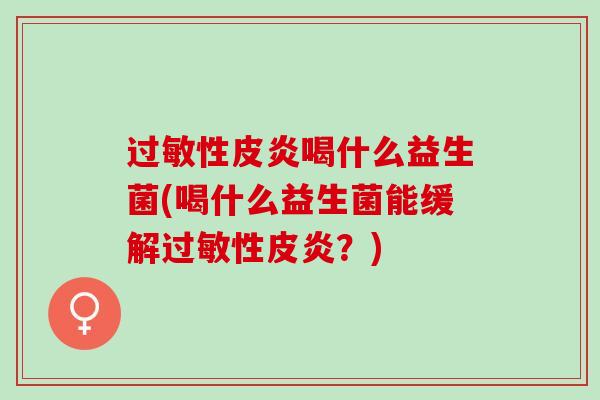 过敏性皮炎喝什么益生菌(喝什么益生菌能缓解过敏性皮炎？)