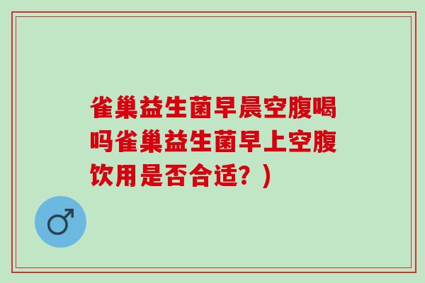 雀巢益生菌早晨空腹喝吗雀巢益生菌早上空腹饮用是否合适？)