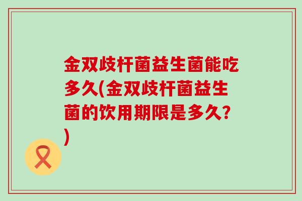 金双歧杆菌益生菌能吃多久(金双歧杆菌益生菌的饮用期限是多久？)