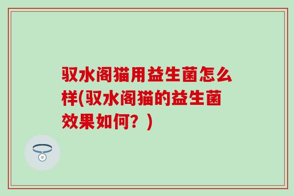 驭水阁猫用益生菌怎么样(驭水阁猫的益生菌效果如何？)